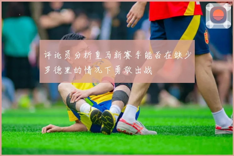 评论员分析皇马新赛季能否在缺少罗德里的情况下勇敢出战