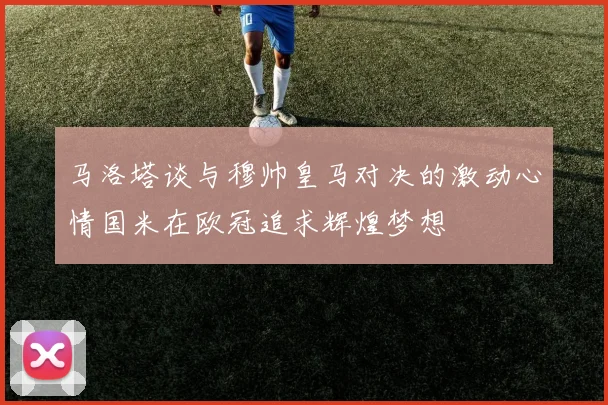 马洛塔谈与穆帅皇马对决的激动心情国米在欧冠追求辉煌梦想