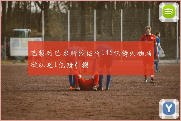 巴黎对巴尔科拉估价145亿镑利物浦欲以近1亿镑引援