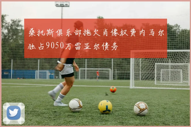 桑托斯俱乐部拖欠肖像权费内马尔独占9050万雷亚尔债务