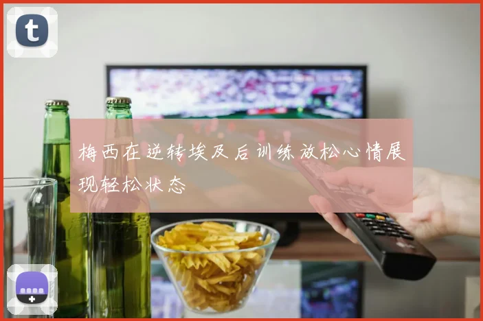 梅西在逆转埃及后训练放松心情展现轻松状态