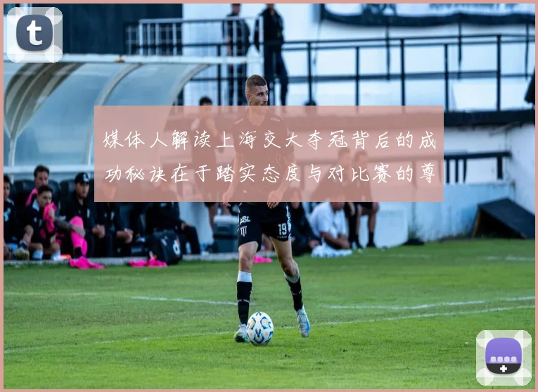 媒体人解读上海交大夺冠背后的成功秘诀在于踏实态度与对比赛的尊重